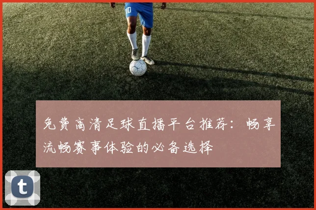 免费高清足球直播平台推荐:畅享流畅赛事体验的必备选择