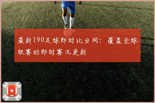 最新190足球即时比分网：覆盖全球联赛的即时赛况更新
