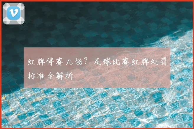 红牌停赛几场？足球比赛红牌处罚标准全解析
