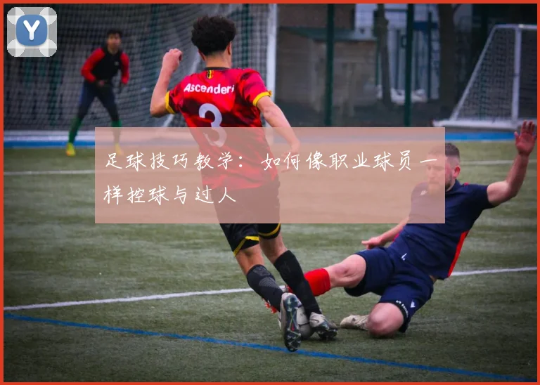 足球技巧教学:如何像职业球员一样控球与过人