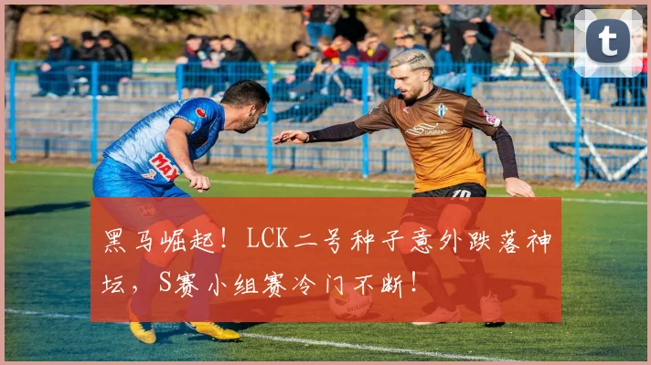 黑马崛起！LCK二号种子意外跌落神坛，S赛小组赛冷门不断！