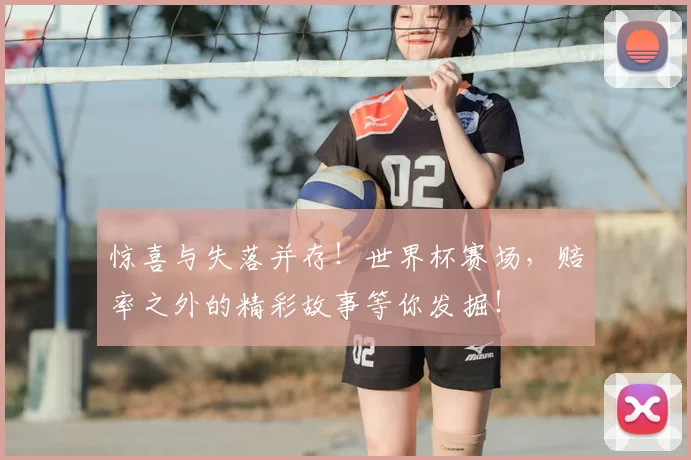 惊喜与失落并存！世界杯赛场，赔率之外的精彩故事等你发掘！