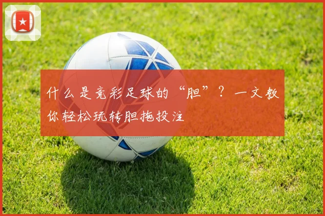 什么是竞彩足球的“胆”?一文教你轻松玩转胆拖投注
