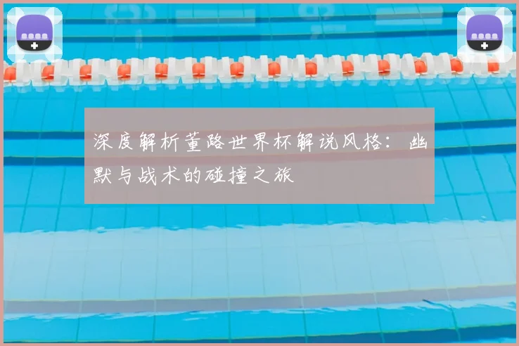 深度解析董路世界杯解说风格:幽默与战术的碰撞之旅