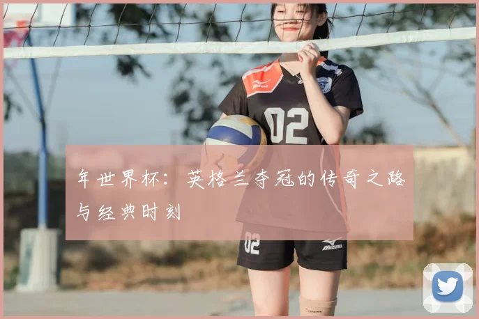 年世界杯：英格兰夺冠的传奇之路与经典时刻
