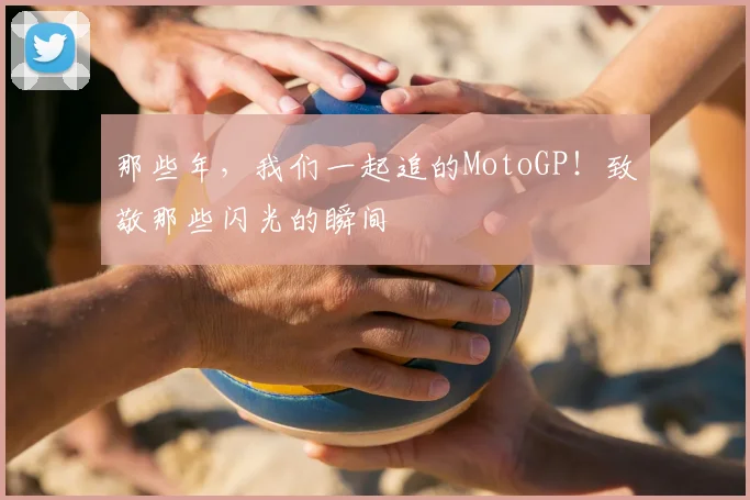 那些年，我们一起追的MotoGP！致敬那些闪光的瞬间