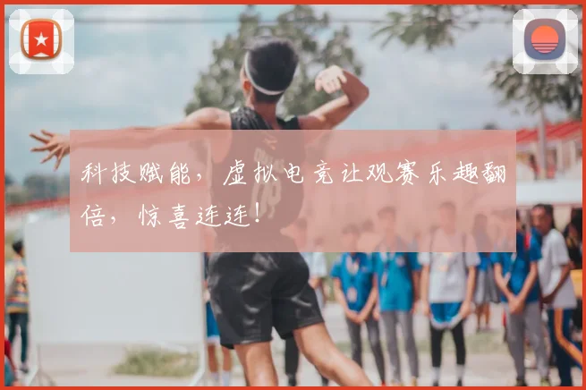 科技赋能,虚拟电竞让观赛乐趣翻倍,惊喜连连!