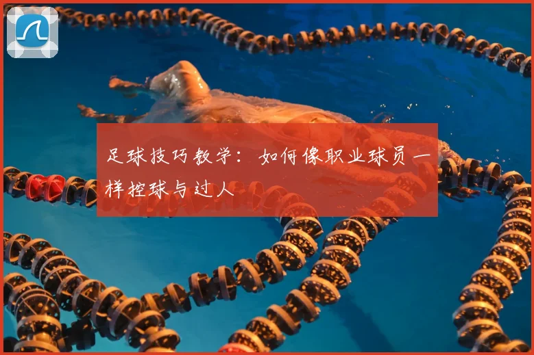 足球技巧教学:如何像职业球员一样控球与过人