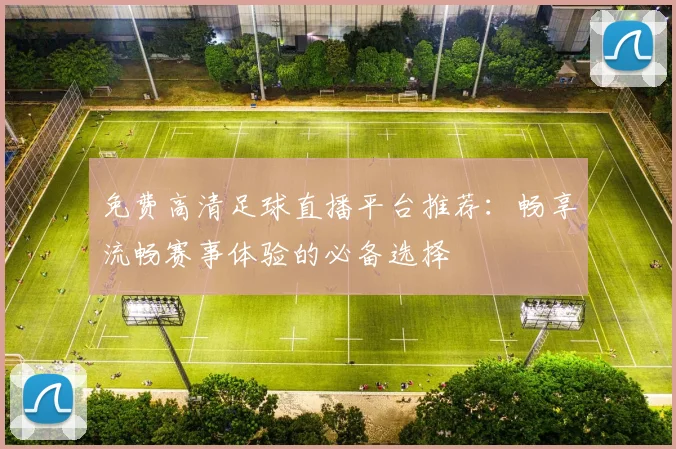 免费高清足球直播平台推荐：畅享流畅赛事体验的必备选择