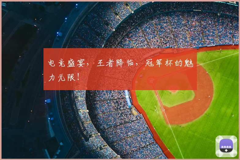 电竞盛宴，王者降临，冠军杯的魅力无限！