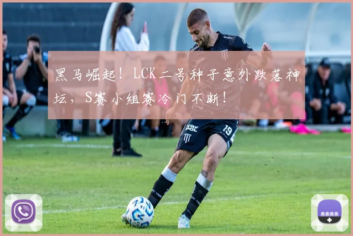 黑马崛起!LCK二号种子意外跌落神坛,S赛小组赛冷门不断!