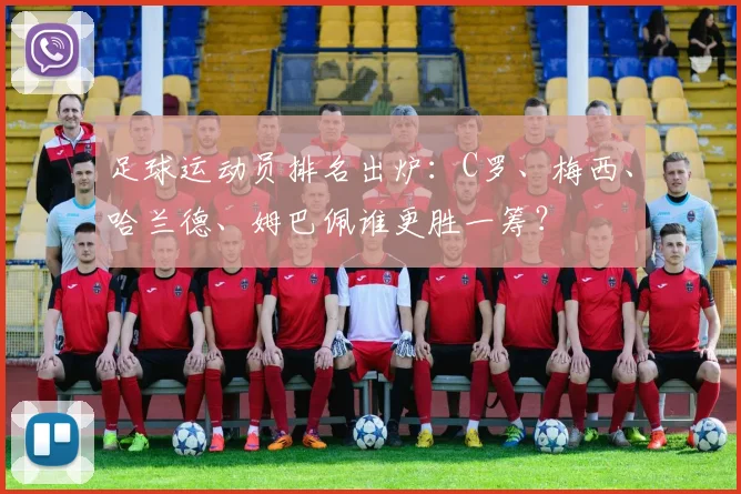 足球运动员排名出炉:C罗、梅西、哈兰德、姆巴佩谁更胜一筹?