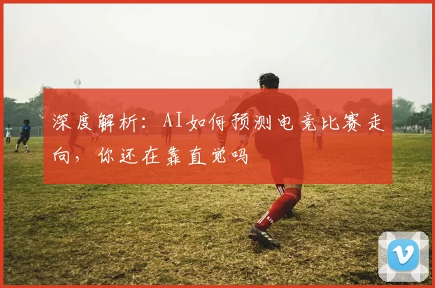 深度解析:AI如何预测电竞比赛走向,你还在靠直觉吗