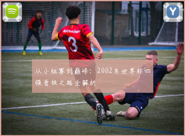 从小组赛到巅峰：2002年世界杯四强晋级之路全解析