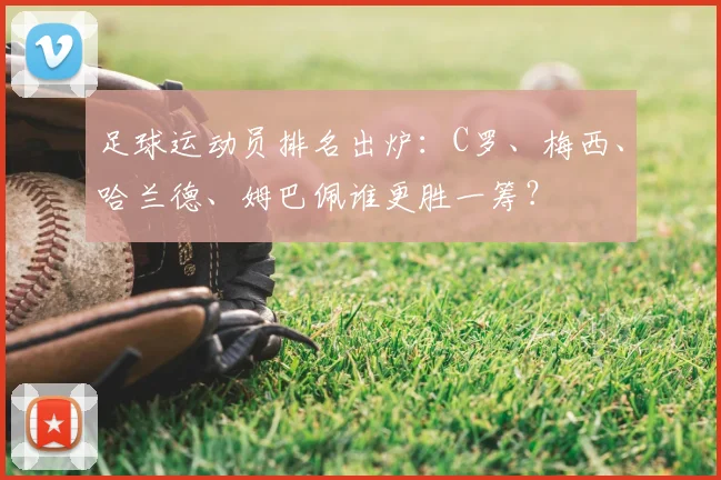 足球运动员排名出炉：C罗、梅西、哈兰德、姆巴佩谁更胜一筹？
