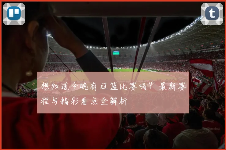 想知道今晚有辽篮比赛吗？最新赛程与精彩看点全解析