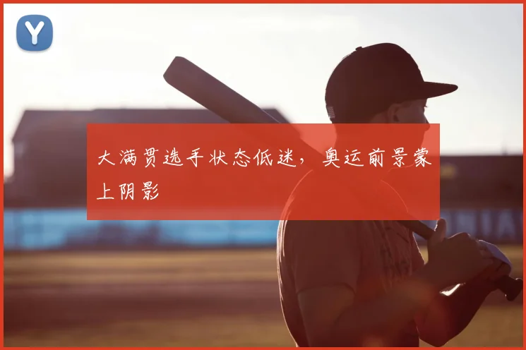 大满贯选手状态低迷,奥运前景蒙上阴影