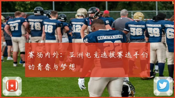 赛场内外：亚洲电竞选拔赛选手们的青春与梦想