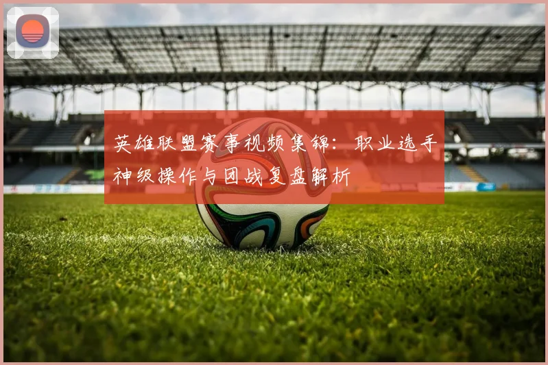英雄联盟赛事视频集锦:职业选手神级操作与团战复盘解析