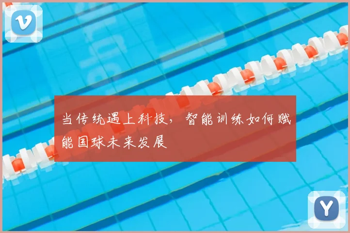 当传统遇上科技，智能训练如何赋能国球未来发展