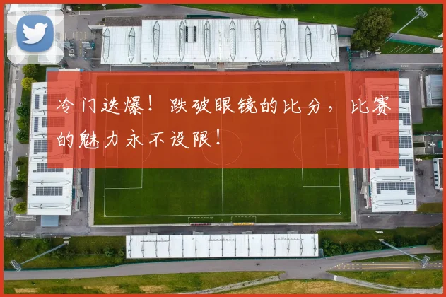 冷门迭爆！跌破眼镜的比分，比赛的魅力永不设限！
