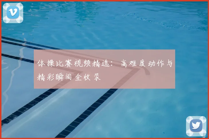 体操比赛视频精选：高难度动作与精彩瞬间全收录