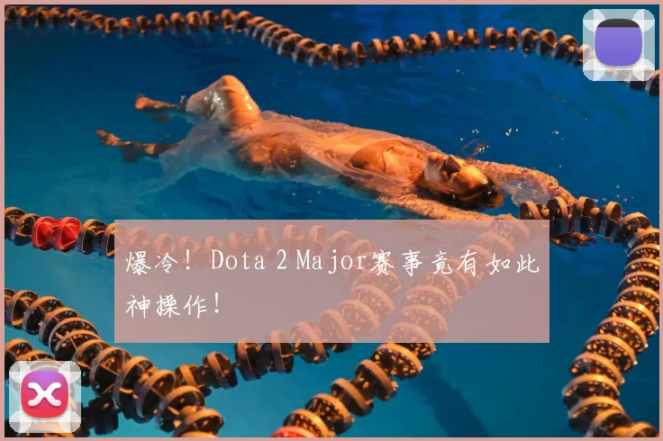 爆冷!Dota 2 Major赛事竟有如此神操作!