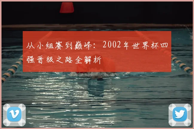 从小组赛到巅峰:2002年世界杯四强晋级之路全解析