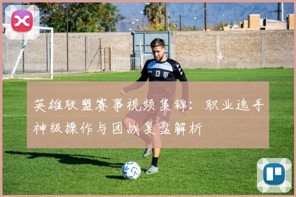 英雄联盟赛事视频集锦:职业选手神级操作与团战复盘解析