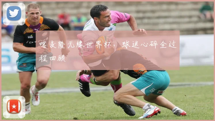 喀麦隆无缘世界杯，球迷心碎全过程回顾