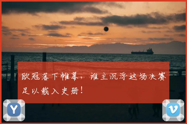 欧冠落下帷幕，谁主沉浮这场决赛足以载入史册！