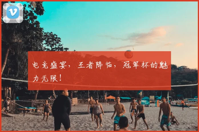 电竞盛宴，王者降临，冠军杯的魅力无限！