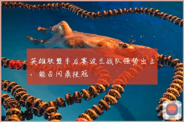 英雄联盟季后赛波兰战队强势出击，能否问鼎桂冠