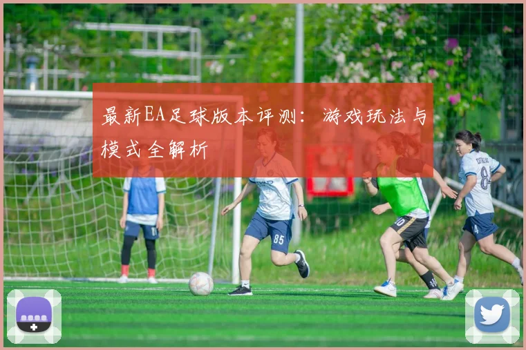最新EA足球版本评测：游戏玩法与模式全解析