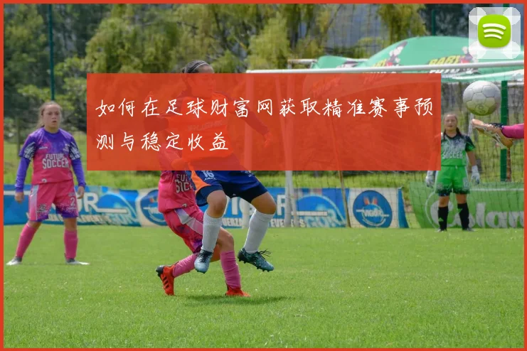 如何在足球财富网获取精准赛事预测与稳定收益
