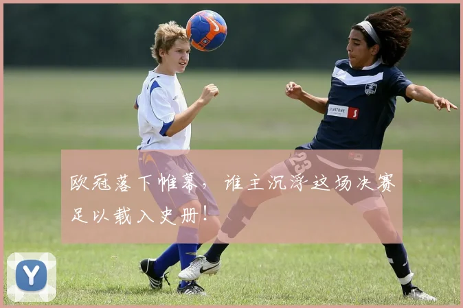欧冠落下帷幕，谁主沉浮这场决赛足以载入史册！