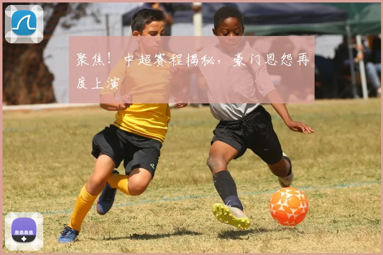 聚焦！中超赛程揭秘，豪门恩怨再度上演