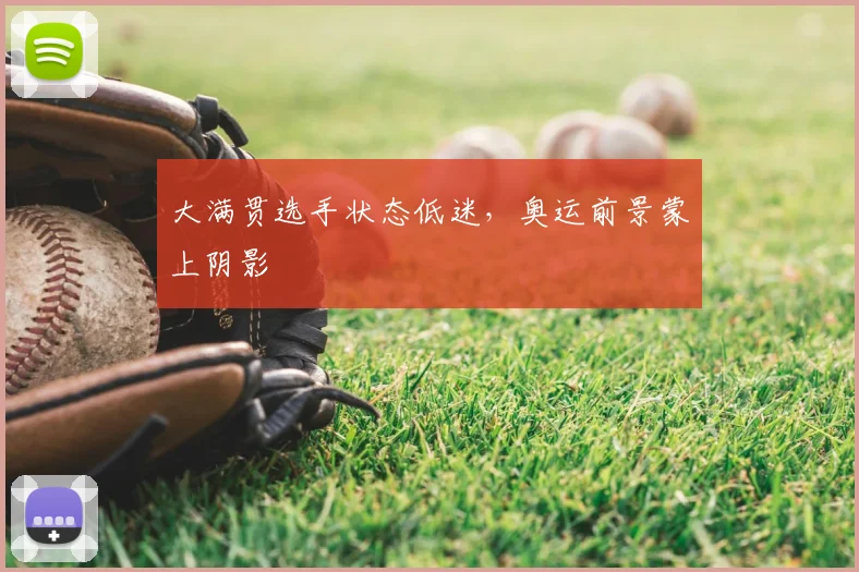 大满贯选手状态低迷,奥运前景蒙上阴影