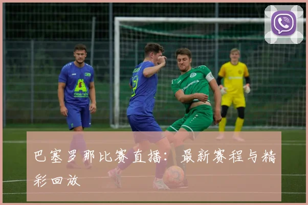 巴塞罗那比赛直播:最新赛程与精彩回放
