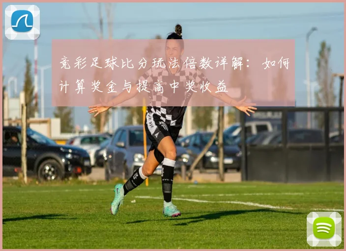 竞彩足球比分玩法倍数详解:如何计算奖金与提高中奖收益
