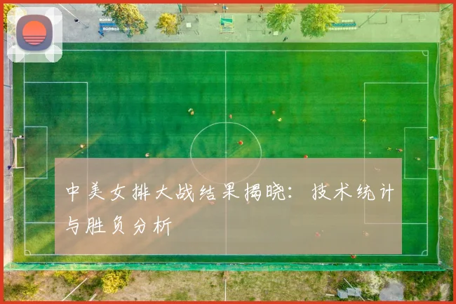 中美女排大战结果揭晓：技术统计与胜负分析